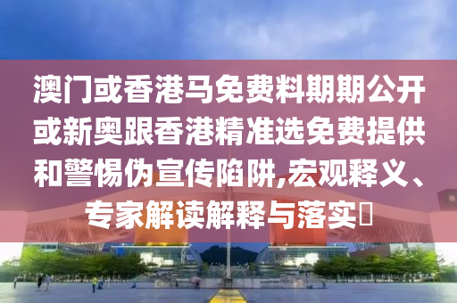 澳门或香港马免费料期期公开或新奥跟香港精准选免费提供和警惕伪宣传陷阱,宏观释义、专家解读解释与落实?